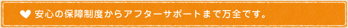 安心の保障制度からアフターサポートまで万全です